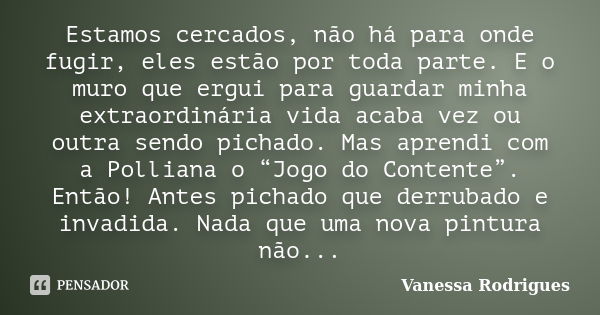 Estamos cercados, não há para onde fugir, eles estão por toda parte. E o muro que ergui para guardar minha extraordinária vida acaba vez ou outra sendo pichado.... Frase de Vanessa Rodrigues.