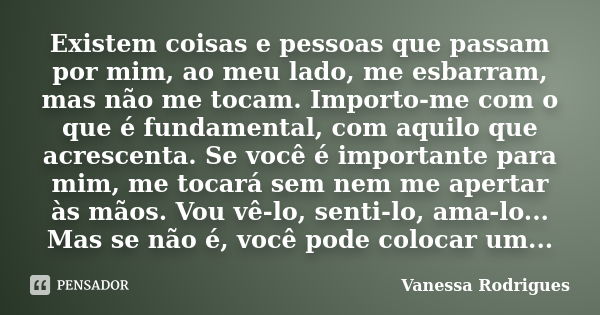 Existem coisas e pessoas que passam por mim, ao meu lado, me esbarram, mas não me tocam. Importo-me com o que é fundamental, com aquilo que acrescenta. Se você ... Frase de Vanessa Rodrigues.