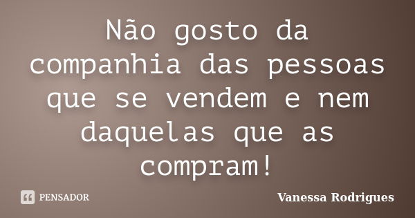 Não gosto da companhia das pessoas que se vendem e nem daquelas que as compram!... Frase de Vanessa Rodrigues.