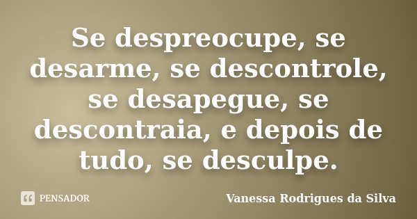 Se despreocupe, se desarme, se descontrole, se desapegue, se descontraia, e depois de tudo, se desculpe.... Frase de Vanessa Rodrigues da Silva.