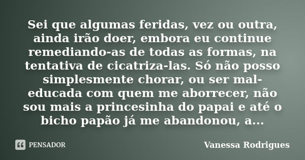 Sei que algumas feridas, vez ou outra, ainda irão doer, embora eu continue remediando-as de todas as formas, na tentativa de cicatriza-las. Só não posso simples... Frase de Vanessa Rodrigues.