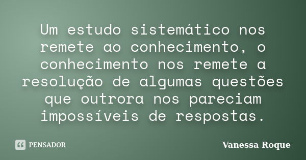 Um estudo sistemáticonos remete ao conhecimento, o conhecimento nos remete a resolução de algumas questões que outrora nos pareciam impossíveis de respostas.... Frase de Vanessa Roque.