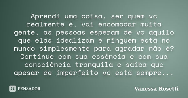 Aprendi uma coisa, ser quem vc realmente é, vai encomodar muita gente, as pessoas esperam de vc aquilo que elas idealizam e ninguém está no mundo simplesmente p... Frase de Vanessa Rosetti.