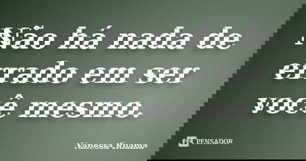 Não há nada de errado em ser você mesmo.... Frase de Vanessa Ruama.