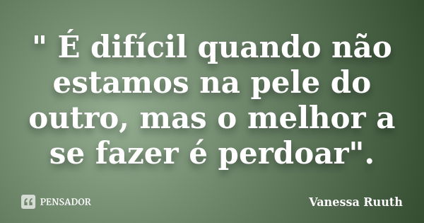 " É difícil quando não estamos na pele do outro, mas o melhor a se fazer é perdoar".... Frase de Vanessa Ruuth.