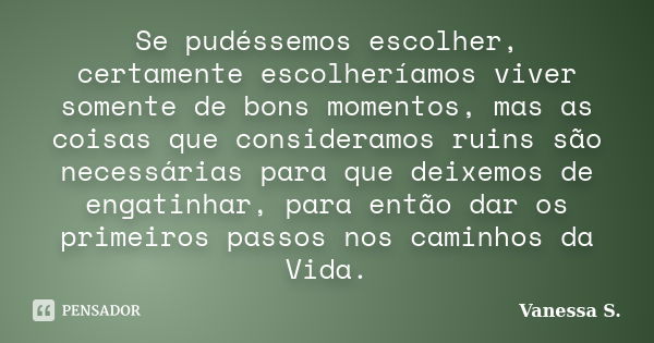 Se pudéssemos escolher, certamente escolheríamos viver somente de bons momentos, mas as coisas que consideramos ruins são necessárias para que deixemos de engat... Frase de Vanessa S..