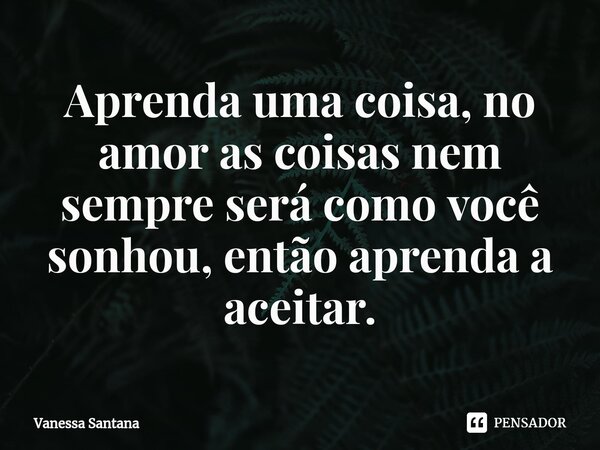 ⁠Aprenda uma coisa, no amor as coisas nem sempre será como você sonhou, então aprenda a aceitar.... Frase de Vanessa Santana.