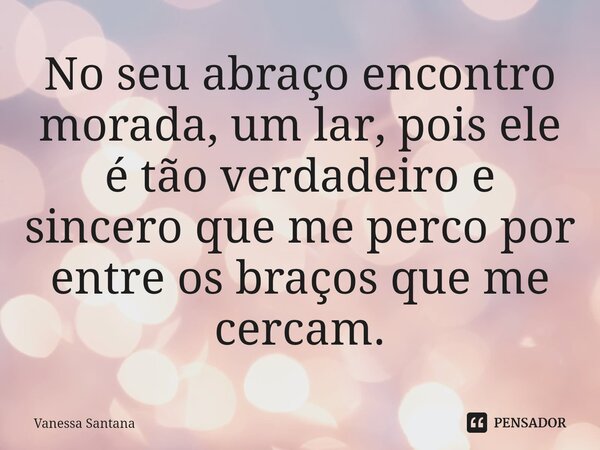 ⁠No seu abraço encontro morada, um lar, pois ele é tão verdadeiro e sincero que me perco por entre os braços que me cercam.... Frase de Vanessa Santana.