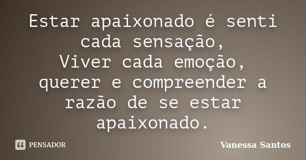 Estar apaixonado é senti cada sensação, Viver cada emoção, querer e compreender a razão de se estar apaixonado.... Frase de Vanessa Santos.