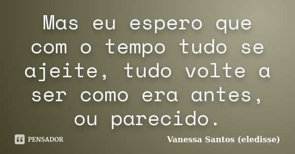 Mas eu espero que com o tempo tudo se ajeite, tudo volte a ser como era antes, ou parecido.... Frase de Vanessa Santos (eledisse).