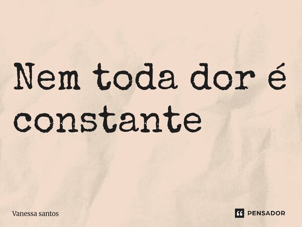 Nem toda dor é constante... Frase de Vanessa Santos.