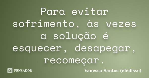 Para evitar sofrimento, às vezes a solução é esquecer, desapegar, recomeçar.... Frase de Vanessa Santos (eledisse).