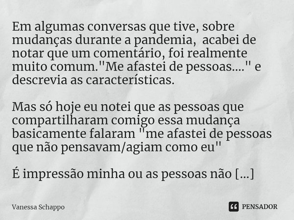 Em algumas conversas que tive, sobre mudanças durante a pandemia, acabei de notar que um comentário, foi realmente muito comum. "Me afastei de pessoas....&... Frase de Vanessa Schappo.