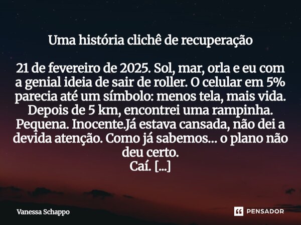 Uma história clichê de recuperação 21 de fevereiro de 2025. Sol, mar, orla e eu com a genial ideia de sair de roller. O celular em 5% parecia até um símbolo: me... Frase de Vanessa Schappo.