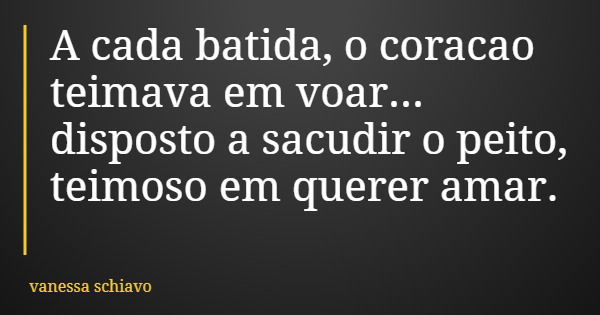 A cada batida, o coracao teimava em voar... disposto a sacudir o peito, teimoso em querer amar.... Frase de vanessa schiavo.