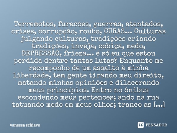 ⁠Terremotos, furacões, guerras, atentados, crises, corrupção, roubo, CURAS... Culturas julgando culturas, tradições criando tradições, inveja, cobiça, medo, DEP... Frase de vanessa schiavo.