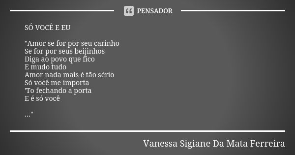 SÓ VOCÊ E EU "Amor se for por seu carinho Se for por seus beijinhos Diga ao povo que fico E mudo tudo Amor nada mais é tão sério Só você me importa 'To fec... Frase de Vanessa Sigiane Da Mata Ferreira.