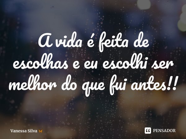 ⁠A vida é feita de escolhas e eu escolhi ser melhor do que fui antes!!... Frase de Vanessa Silva.