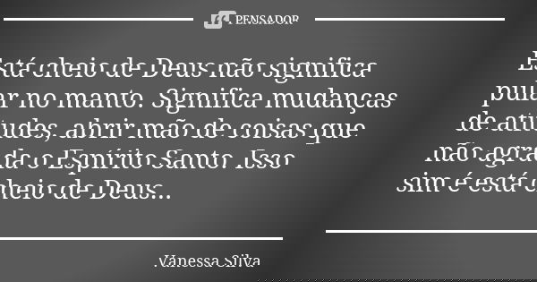 Está cheio de Deus não significa pular no manto. Significa mudanças de atitudes, abrir mão de coisas que não agrada o Espírito Santo. Isso sim é está cheio de D... Frase de Vanessa Silva.