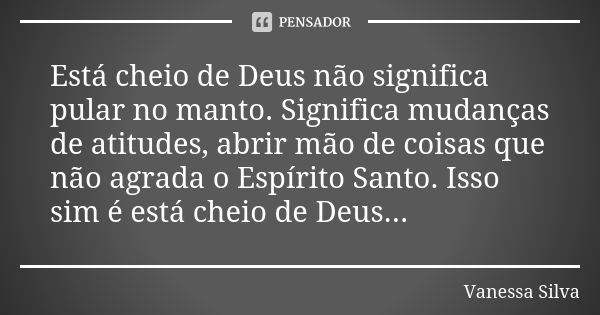 Está cheio de Deus não significa pular no manto. Significa mudanças de atitudes, abrir mão de coisas que não agrada o Espírito Santo. Isso sim é está cheio de D... Frase de Vanessa Silva.