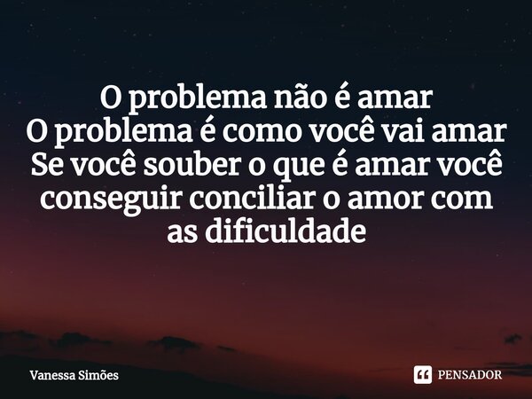 O problema não é amar O problema é como você vai amar Se você souber o que é amar você conseguir conciliar o amor com as dificuldade ⁠... Frase de Vanessa Simões.