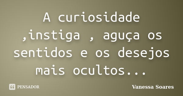 A curiosidade ,instiga , aguça os sentidos e os desejos mais ocultos...... Frase de Vanessa Soares.