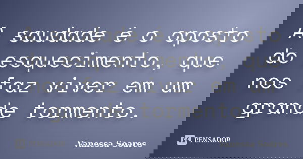 A saudade é o oposto do esquecimento, que nos faz viver em um grande tormento.... Frase de Vanessa Soares.