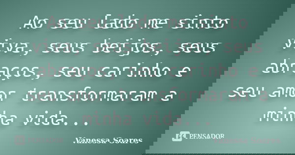 Ao seu lado me sinto viva, seus beijos, seus abraços, seu carinho e seu amor transformaram a minha vida...... Frase de Vanessa Soares.