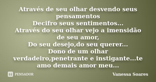 Através de seu olhar desvendo seus pensamentos Decifro seus sentimentos... Através do seu olhar vejo a imensidão de seu amor, Do seu desejo,do seu querer... Don... Frase de Vanessa Soares.