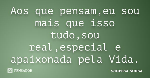 Aos que pensam,eu sou mais que isso tudo,sou real,especial e apaixonada pela Vida.... Frase de Vanessa Sousa.