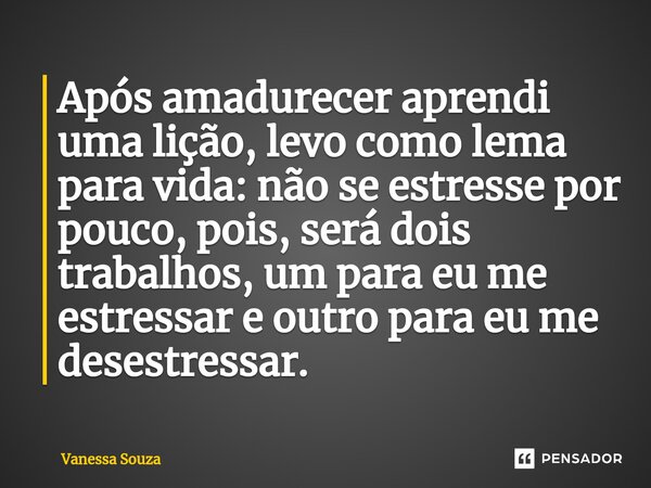 Após amadurecer aprendi uma lição, levo como lema para vida: não se estresse por pouco, pois, será dois trabalhos, um para eu me estressar e outro para eu me de... Frase de Vanessa Souza.