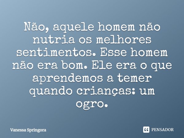 ⁠Não, aquele homem não nutria os melhores sentimentos. Esse homem não era bom. Ele era o que aprendemos a temer quando crianças: um ogro.... Frase de Vanessa Springora.