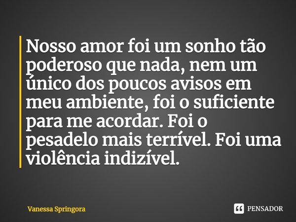 ⁠Nosso amor foi um sonho tão poderoso que nada, nem um único dos poucos avisos em meu ambiente, foi o suficiente para me acordar. Foi o pesadelo mais terrível. ... Frase de Vanessa Springora.