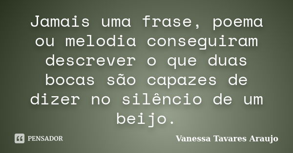 Jamais uma frase, poema ou melodia conseguiram descrever o que duas bocas são capazes de dizer no silêncio de um beijo.... Frase de Vanessa Tavares Araujo.