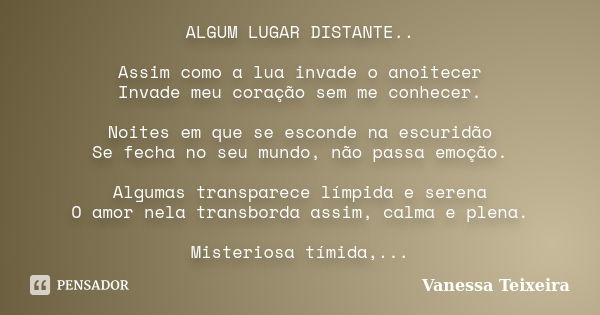 ALGUM LUGAR DISTANTE.. Assim como a lua invade o anoitecer Invade meu coração sem me conhecer. Noites em que se esconde na escuridão Se fecha no seu mundo, não ... Frase de Vanessa Teixeira.