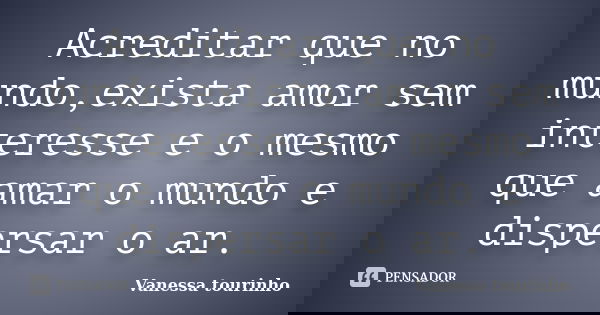 Acreditar que no mundo,exista amor sem interesse e o mesmo que amar o mundo e dispersar o ar.... Frase de Vanessa tourinho.