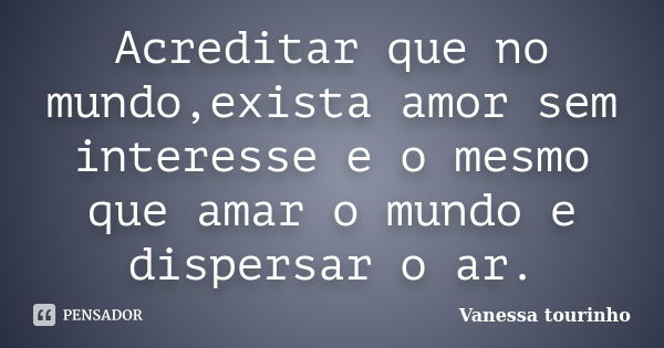 Acreditar que no mundo,exista amor sem interesse e o mesmo que amar o mundo e dispersar o ar.... Frase de Vanessa tourinho.