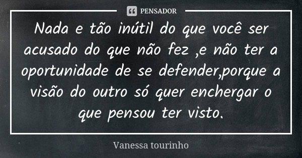 Nada e tão inútil do que você ser acusado do que não fez ,e não ter a oportunidade de se defender,porque a visão do outro só quer enchergar o que pensou ter vis... Frase de *Vanessa tourinho.