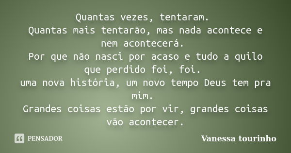 Quantas vezes, tentaram. Quantas mais tentarão, mas nada acontece e nem acontecerá. Por que não nasci por acaso e tudo a quilo que perdido foi, foi. uma nova hi... Frase de Vanessa Tourinho.