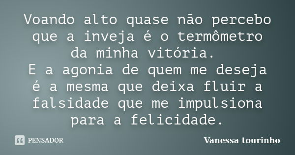 Voando alto quase não percebo que a inveja é o termômetro da minha vitória. E a agonia de quem me deseja é a mesma que deixa fluir a falsidade que me impulsiona... Frase de Vanessa tourinho.