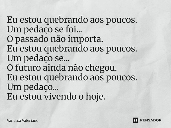 ⁠Eu estou quebrando aos poucos. Um pedaço se foi... O passado não importa. Eu estou quebrando aos poucos. Um pedaço se... O futuro ainda não chegou. Eu estou qu... Frase de Vanessa Valeriano.