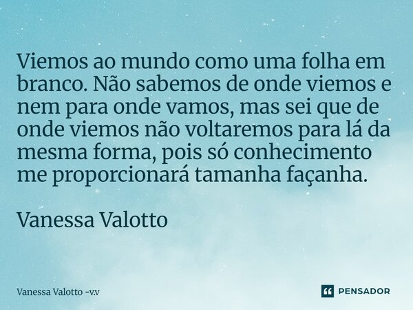 Viemos ao mundo como uma folha em branco. ⁠Não sabemos de onde viemos e nem para onde vamos, mas sei que de onde viemos não voltaremos para lá da mesma forma, p... Frase de Vanessa Valotto -v.v.