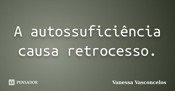 A autossuficiência causa retrocesso.... Frase de Vanessa Vasconcelos.