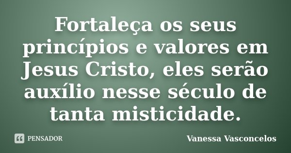 Fortaleça os seus princípios e valores em Jesus Cristo, eles serão auxílio nesse século de tanta misticidade.... Frase de Vanessa Vasconcelos.