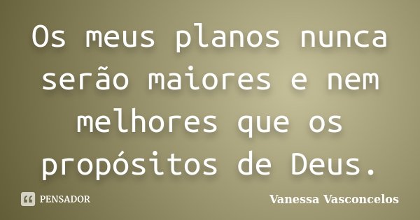 Os meus planos nunca serão maiores e nem melhores que os propósitos de Deus.... Frase de Vanessa Vasconcelos.