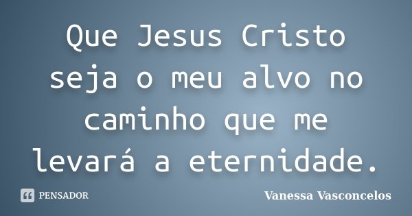 Que Jesus Cristo seja o meu alvo no caminho que me levará a eternidade.... Frase de Vanessa Vasconcelos.