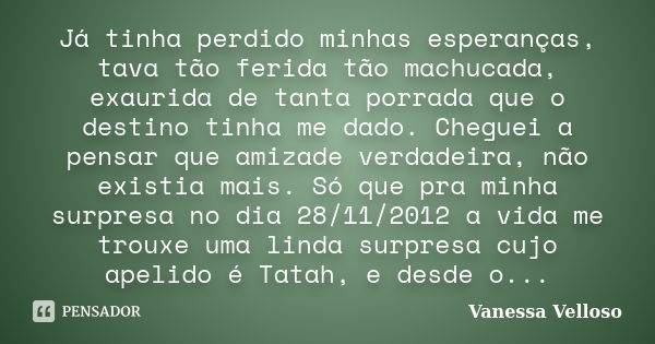 Já tinha perdido minhas esperanças, tava tão ferida tão machucada, exaurida de tanta porrada que o destino tinha me dado. Cheguei a pensar que amizade verdadeir... Frase de Vanessa Velloso.