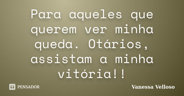 Para aqueles que querem ver minha queda. Otários, assistam a minha vitória!!... Frase de Vanessa Velloso.