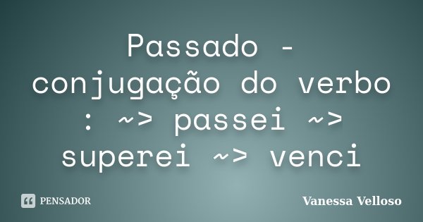 Passado - conjugação do verbo : ~> passei ~> superei ~> venci... Frase de Vanessa Velloso.