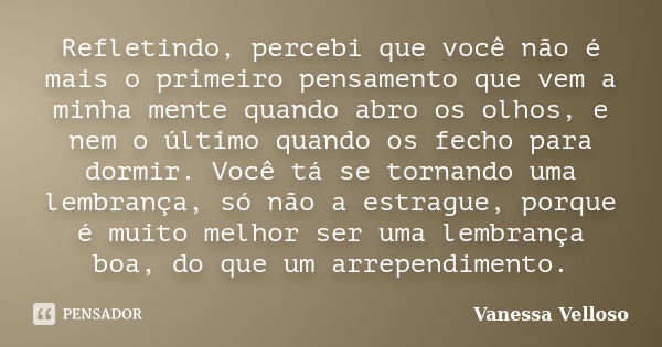 Refletindo, percebi que você não é mais o primeiro pensamento que vem a minha mente quando abro os olhos, e nem o último quando os fecho para dormir. Você tá se... Frase de Vanessa Velloso.